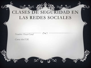 CLASES DE SEGURIDAD EN
  LAS REDES SOCIALES


Nombre: Oscar Coral

Curso: 6to F.M.
 