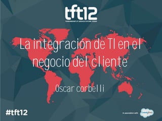 La integración de TI en el
   negocio del cliente
       Oscar corbelli
 