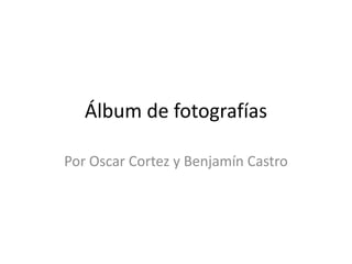 Álbum de fotografías
Por Oscar Cortez y Benjamín Castro
 