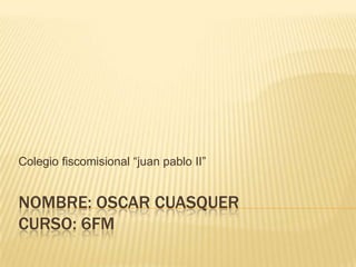 Colegio fiscomisional “juan pablo II”


NOMBRE: OSCAR CUASQUER
CURSO: 6FM
 