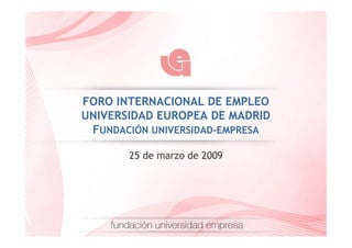 FORO INTERNACIONAL DE EMPLEO
UNIVERSIDAD EUROPEA DE MADRID
 FUNDACIÓN UNIVERSIDAD-EMPRESA

       25 de marzo de 2009
 