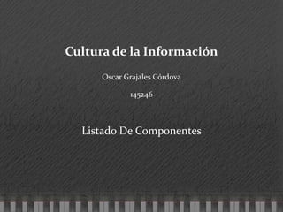 Cultura de la Información Oscar Grajales Córdova 145246 Listado De Componentes 