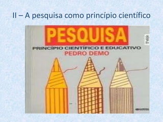 II – A pesquisa como princípio científico
 