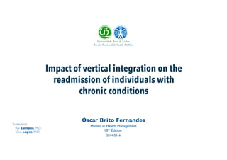 Impact of vertical integration on the
readmission of individuals with
chronic conditions
Óscar Brito Fernandes
Master in Health Management
10th Edition
2014-2016
Supervisors
Rui Santana, PhD
Sílvia Lopes, PhD
 