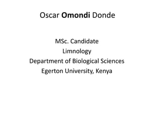 Oscar Omondi Donde

        MSc. Candidate
          Limnology
Department of Biological Sciences
   Egerton University, Kenya
 