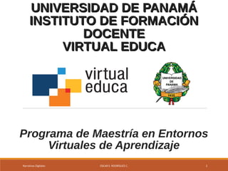 UNIVERSIDAD DE PANAMÁUNIVERSIDAD DE PANAMÁ
INSTITUTO DE FORMACIÓNINSTITUTO DE FORMACIÓN
DOCENTEDOCENTE
VIRTUAL EDUCAVIRTUAL EDUCA
Programa de Maestría en Entornos
Virtuales de Aprendizaje
Narrativas Digitales OSCAR E. RODRÍGUEZ C. 1
 