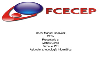 Oscar Manuel González
              C2BN
         Presentado a:
          Matías Cerón
          Tema: el PEI
Asignatura: tecnología informática
 