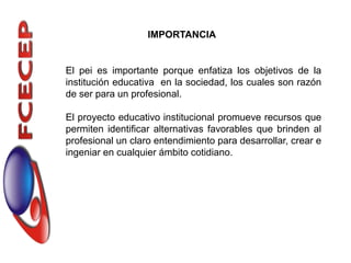 IMPORTANCIA


El pei es importante porque enfatiza los objetivos de la
institución educativa en la sociedad, los cuales son razón
de ser para un profesional.

El proyecto educativo institucional promueve recursos que
permiten identificar alternativas favorables que brinden al
profesional un claro entendimiento para desarrollar, crear e
ingeniar en cualquier ámbito cotidiano.
 