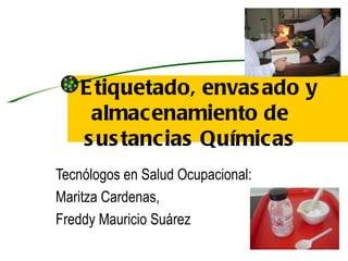 E tiquetado, envas ado y
     almacenamiento de
    s us tancias Químicas
Tecnólogos en Salud Ocupacional:
Maritza Cardenas,
Freddy Mauricio Suárez
 