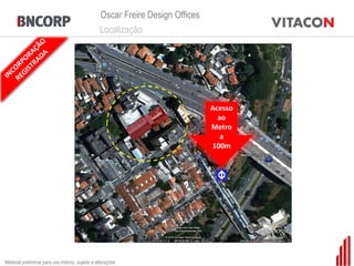 Oscar Freire Design Offices
                                                 Localização




                                                                               Acesso
                                                                                 ao
                                                                               Metro
                                                                                  a
                                                                               100m




Material preliminar para uso interno, sujeito a alterações
 