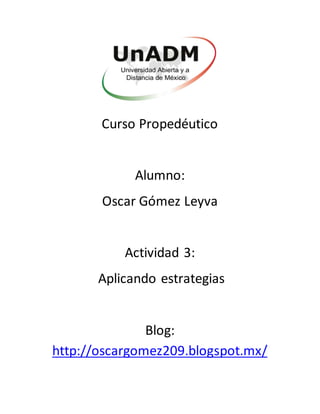Curso Propedéutico
Alumno:
Oscar Gómez Leyva
Actividad 3:
Aplicando estrategias
Blog:
http://oscargomez209.blogspot.mx/
 