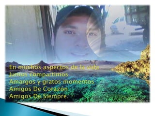 En muchos aspectos de la vida Juntos compartimos Amargos y gratos momentos Amigos De Corazón Amigos De Siempre.