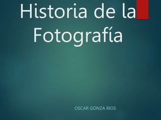 Historia de la
Fotografía
OSCAR GONZA RIOS
 