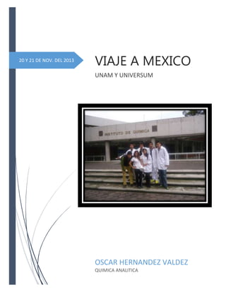 20 Y 21 DE NOV. DEL 2013

VIAJE A MEXICO
UNAM Y UNIVERSUM

OSCAR HERNANDEZ VALDEZ
QUIMICA ANALITICA

 