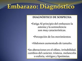 DIAGNÓSTICO DE SOSPECHA

   •Fatiga Al principio del embarazo la
         astenia y la somnolencia
         son muy características.

     •Percepción de los movimientos

   •Abdomen aumentado de tamaño.

•las alteraciones en el olfato, irritabilidad,
cambios del carácter, tristeza, melancolía
      o euforia, vértigos y lipotimias.
 