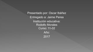 Presentado por: Oscar Ibáñez
Entregado a: Jaime Perea
Institución educativa:
Rodolfo Morales
Curso: 11-02
Año:
2017
 