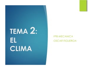 TEMA 2:
EL
CLIMA
FPB MECANICA
OSCAR FIGUEROA
 