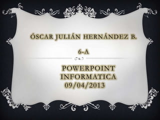 Ó S C A R J U L I Á N H E R N Á N D E Z B.

                  6-A

           POWERPOINT
           INFORMATICA
            09/04/2013
 