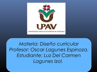 Materia: Diseño curricular
Profesor: Oscar Lagunes Espinoza.
Estudiante: Luz Del Carmen
Lagunes Izol.
 