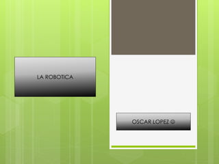 LA ROBOTICA
OSCAR LOPEZ 
 