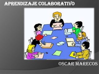 Aprendizaje colaborativo




                  OSCAR MARECOS
 