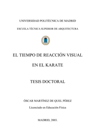 UNIVERSIDAD POLITÉCNICA DE MADRID
ESCUELA TÉCNICA SUPERIOR DE ARQUITECTURA
EL TIEMPO DE REACCIÓN VISUAL
EN EL KARATE
TESIS DOCTORAL
ÓSCAR MARTÍNEZ DE QUEL PÉREZ
Licenciado en Educación Física
MADRID, 2003.
 