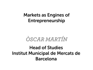 ÒSCAR MARTÍN
Markets as Engines of
Entrepreneurship
Head of Studies
Institut Municipal de Mercats de
Barcelona
 