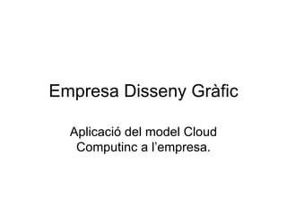Empresa Disseny Gràfic Aplicació del model Cloud Computinc a l’empresa. 