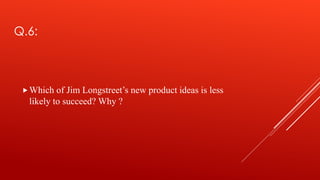 Q.6:
Which of Jim Longstreet’s new product ideas is less
likely to succeed? Why ?
 