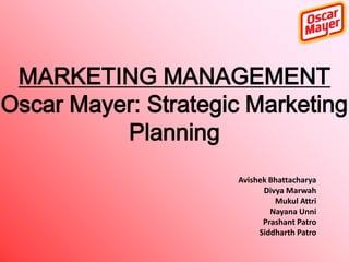 MARKETING MANAGEMENT
Oscar Mayer: Strategic Marketing
Planning
Avishek Bhattacharya
Divya Marwah
Mukul Attri
Nayana Unni
Prashant Patro
Siddharth Patro

 