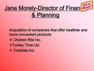 Jane Morely-Director of Finance
& Planning
Acquisition of companies that offer healthier and
more convenient products
 Chicken Rite Inc.
Turkey Time Ltd.
 Crabbies Inc.

 