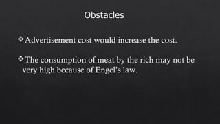 Advertisement cost would increase the cost.
The consumption of meat by the rich may not be
very high because of Engel’s law.
Obstacles
 