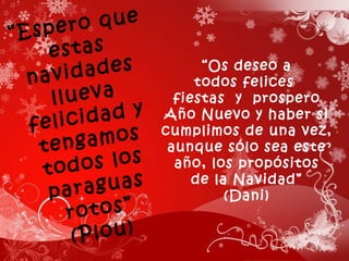 “ Espero que estas navidades llueva felicidad y tengamos todos los paraguas rotos” (Plou) “ Os deseo a todos felices  fiestas  y  prospero Año Nuevo y haber si cumplimos de una vez, aunque sólo sea este año, los propósitos de la Navidad” (Dani) 