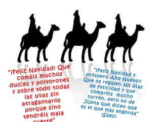 “ ¡Feliz Navidad! Que comáis muchos dulces y polvorones  y sobre todo todas las uvas sin atragantaros  porque sino tendréis mala suerte” (Andrés) “ ¡Feliz Navidad y próspero Año Nuevo!! Que os regalen 365 días de felicidad y que compréis  mucho turrón, pero no de Jijona que dicen que es el que más engorda” (Sáez) 