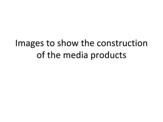 Images to show the construction
    of the media products
 