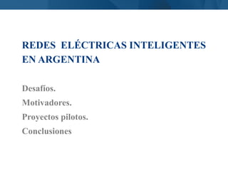 REDES ELÉCTRICAS INTELIGENTES
EN ARGENTINA
Desafíos.
Motivadores.
Proyectos pilotos.
Conclusiones
 