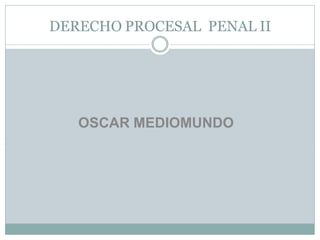 DERECHO PROCESAL PENAL II
OSCAR MEDIOMUNDO
 