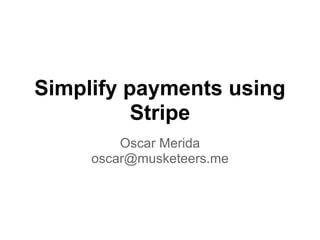 Simplify payments using
          Stripe
         Oscar Merida
     oscar@musketeers.me
 