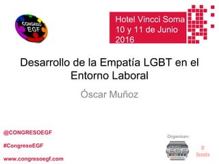 Desarrollo de la Empatía LGBT en el
Entorno Laboral
Óscar Muñoz
Hotel Soma
10 y 11 de Junio
2016
Organizan:
@CONGRESOEGF
#CongresoEGF
www.congresoegf.com
Hotel Vincci Soma
10 y 11 de Junio
2016
 