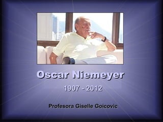 Oscar Niemeyer
1907 - 2012
Profesora Giselle Goicovic

 