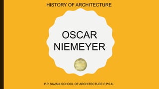 OSCAR
NIEMEYER
P.P. SAVANI SCHOOL OF ARCHITECTURE P.P.S.U.
HISTORY OF ARCHITECTURE
 