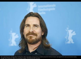 Best supporting actor: Christian Bale, The Big Short. Bale is back after missing out for an Academy Award for American Hustle, now tipped for his role as an eccentric money
manager who realized the 2008 crisis was going to happen. REUTERS/Hannibal Hanschke
 