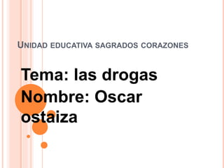 UNIDAD EDUCATIVA SAGRADOS CORAZONES
Tema: las drogas
Nombre: Oscar
ostaiza
 