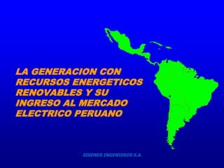 LA GENERACION CON
RECURSOS ENERGETICOS
RENOVABLES Y SU
INGRESO AL MERCADO
ELECTRICO PERUANO



          SISENER INGENIEROS S.A.
 