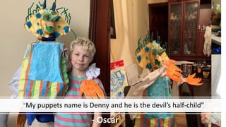 “My puppets name is Denny and he is the devil’s half-child”
- Oscar
 