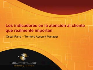 Los indicadores en la atención al cliente
que realmente importan
Oscar Parra – Territory Account Manager

 