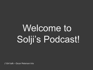 Welcome to
Solji’s Podcast!
♪ Girl talk – Oscar Peterson trio
 
