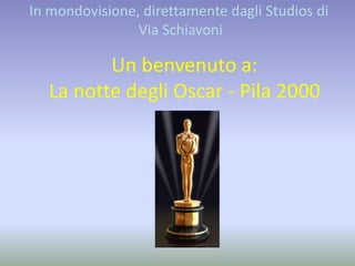 Un benvenuto a:
La notte degli Oscar - Pila 2000
In mondovisione, direttamente dagli Studios di
Via Schiavoni
 