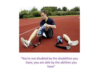 "You're not disabled by the disabilities you
   have; you are able by the abilities you
                    have“
 