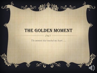 THE GOLDEN MOMENT
  The moment that touched my heart…..
 